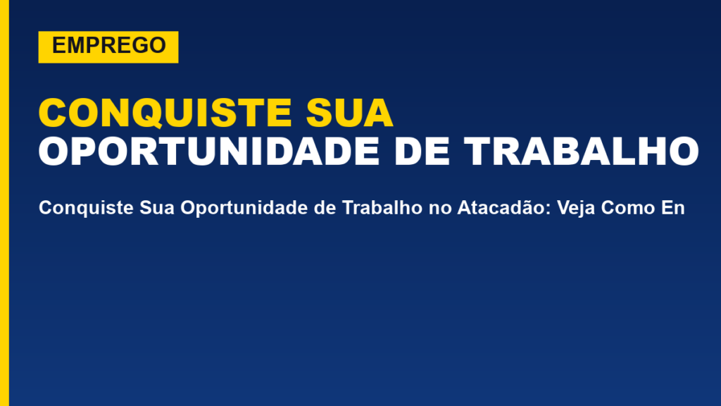 Conquiste Sua Oportunidade de Trabalho no Atacadão: Veja Como Enviar Seu Currículo e Dar o Primeiro Passo para uma Carreira de Sucesso!